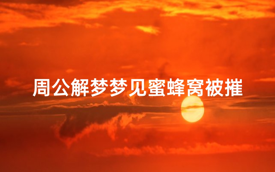 周公解梦梦见蜜蜂窝被摧毁了(梦见自己进错养蜜蜂屋)