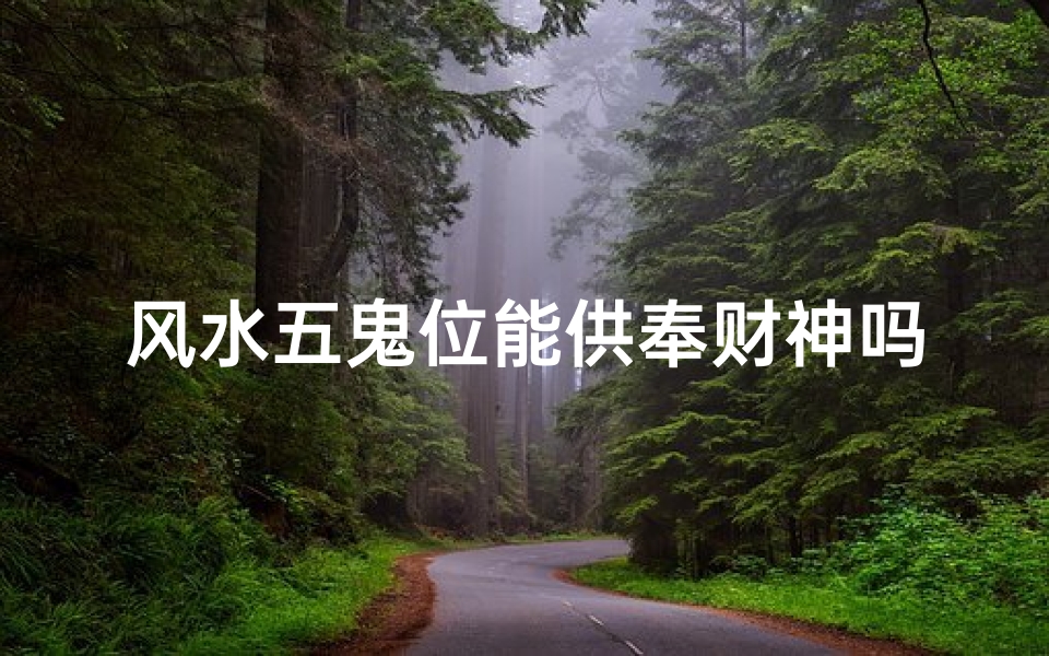 风水五鬼位能供奉财神吗_风水五鬼位宜供奉财神吗?揭秘财运风水布局