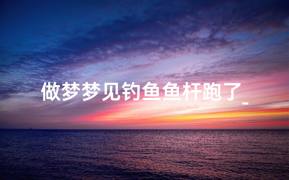 做梦梦见钓鱼鱼杆跑了_做梦梦见钓鱼鱼杆跑了什么意思