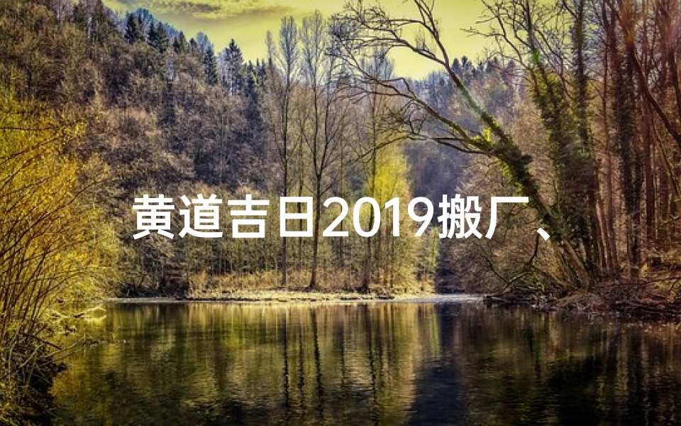黄道吉日2019搬厂、2019黄道吉日搬厂新起点,好运连连