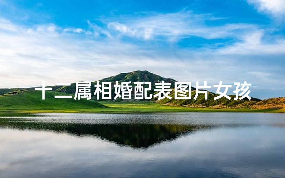 十二属相婚配表图片女孩可爱(十二生肖最佳配对表格图片)