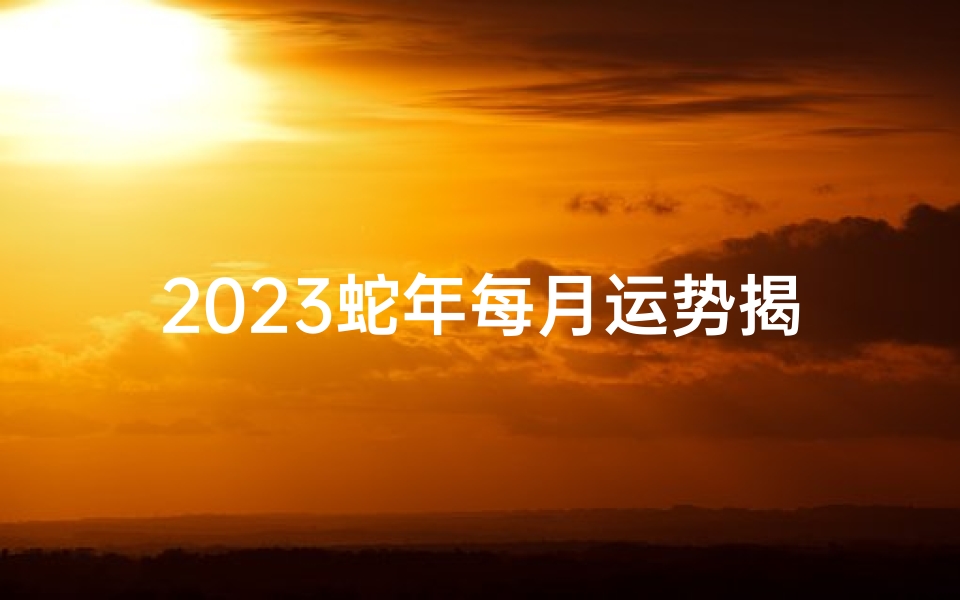 2023蛇年每月运势揭秘:运势起伏大揭秘