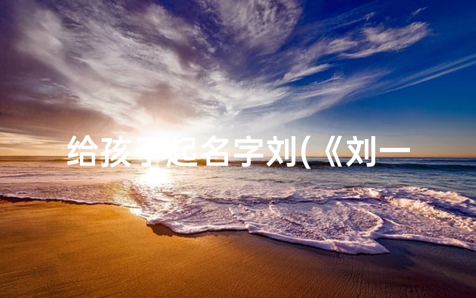 给孩子起名字刘(《刘一千:寓意非凡的宝宝名字诞生记》)
