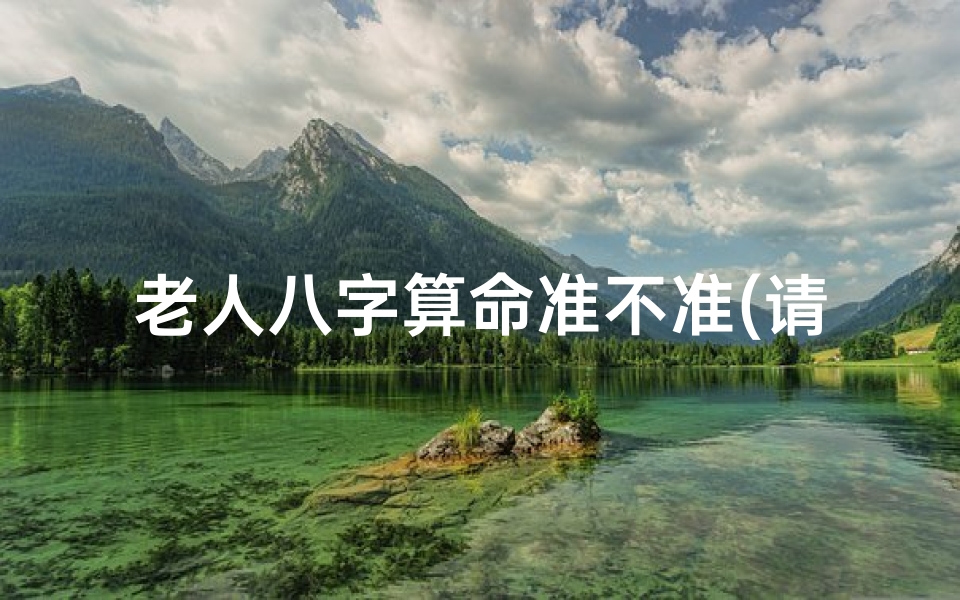 老人八字算命准不准(请问高人,算命先生在什么情况下不愿给人算 )