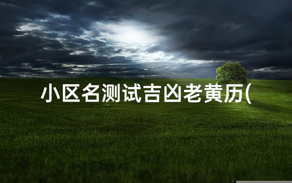 小区名测试吉凶老黄历(老黄历姓名测吉凶查询老十七画的字老黄历姓名测吉凶)