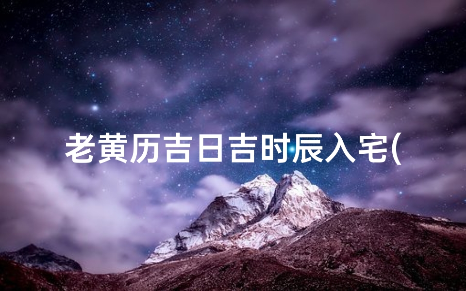老黄历吉日吉时辰入宅(老黄历入宅是什么意思 入宅黄道吉日查询)