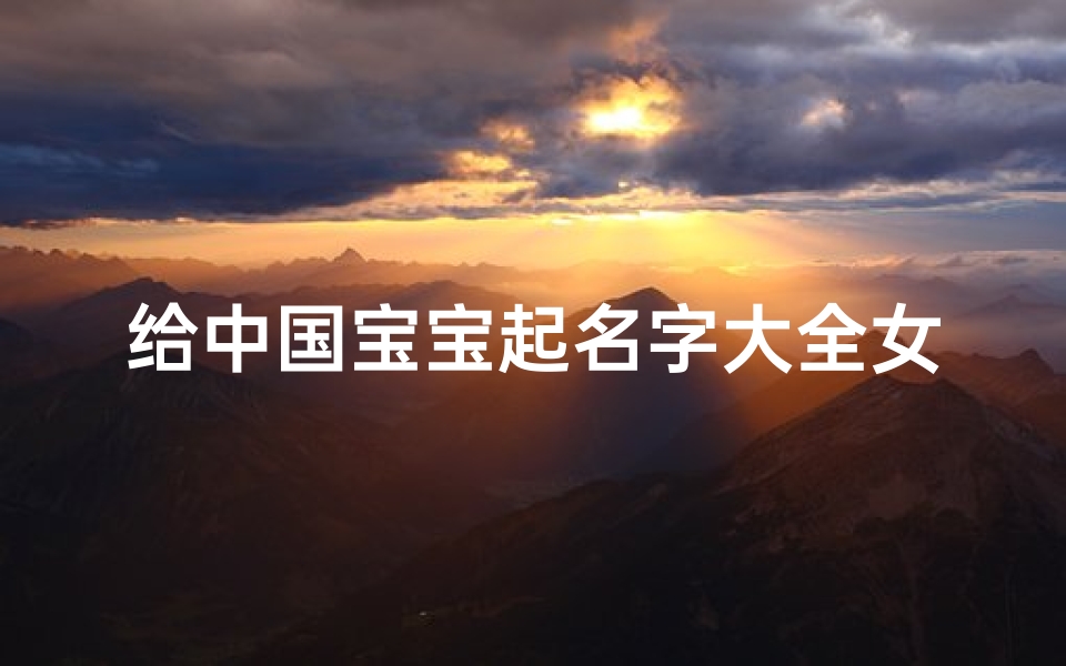 给中国宝宝起名字大全女孩(给宝宝起名字大全 好听寓意好的女孩名字)