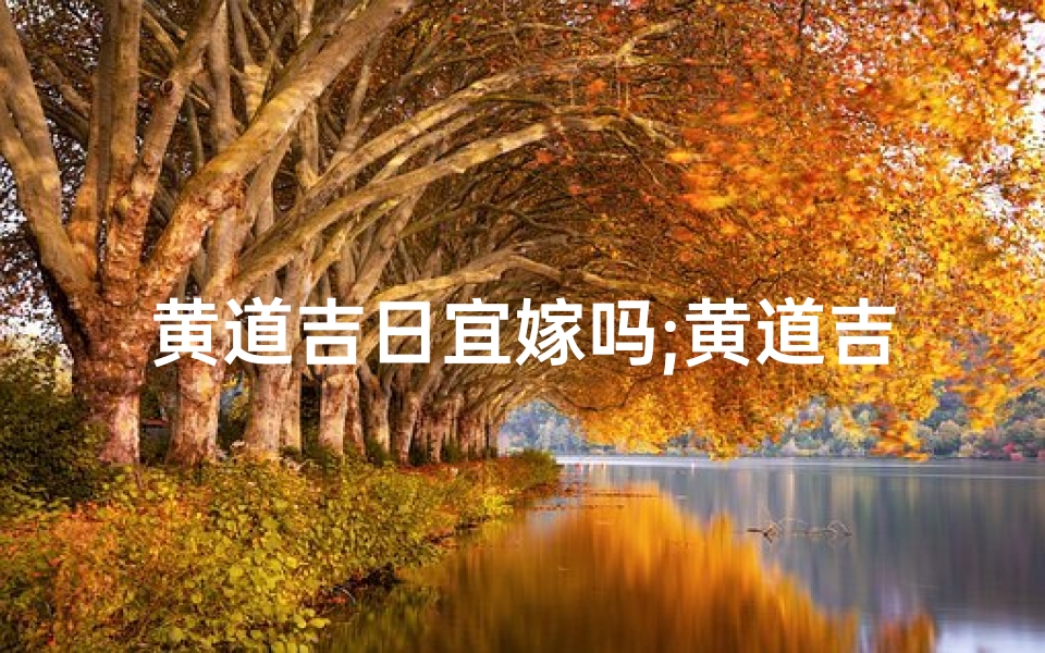 黄道吉日宜嫁吗;黄道吉日:宜嫁吗?幸福良辰等你来