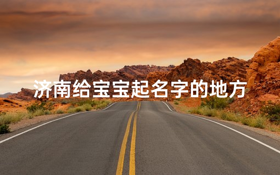 济南给宝宝起名字的地方(济南哪个起名公司好)