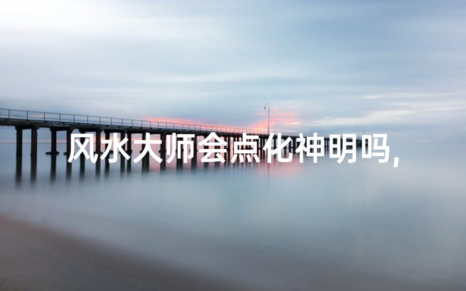 风水大师会点化神明吗,风水大师揭秘:神明点化之谜