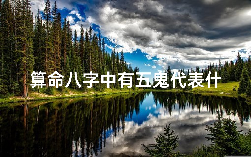 算命八字中有五鬼代表什么(算命中的五鬼是什么意思)