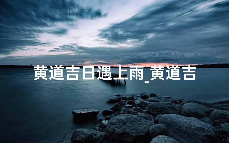 黄道吉日遇上雨_黄道吉日雨中行,好运连连喜洋洋