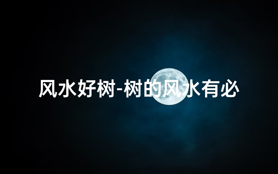 风水好树-树的风水有必要信吗?揭秘家居绿植风水之谜