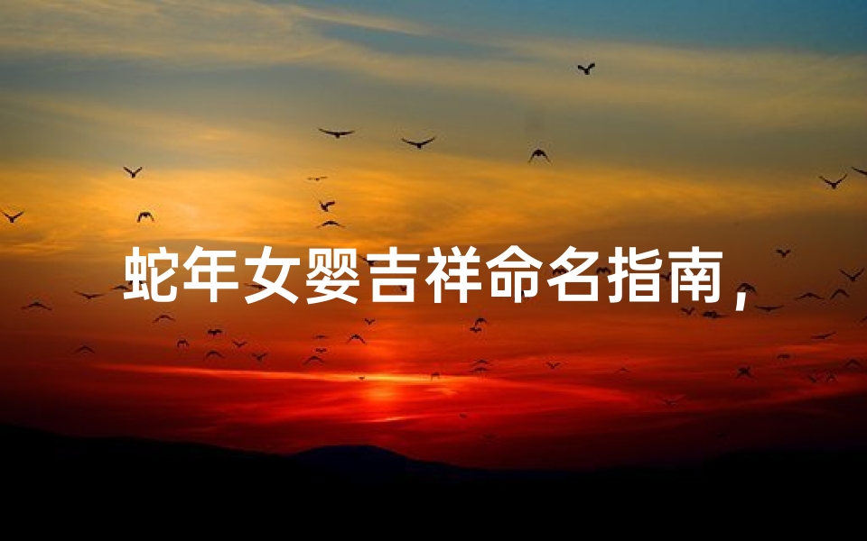 蛇年女婴吉祥命名指南,结合生肖与传统文化解析