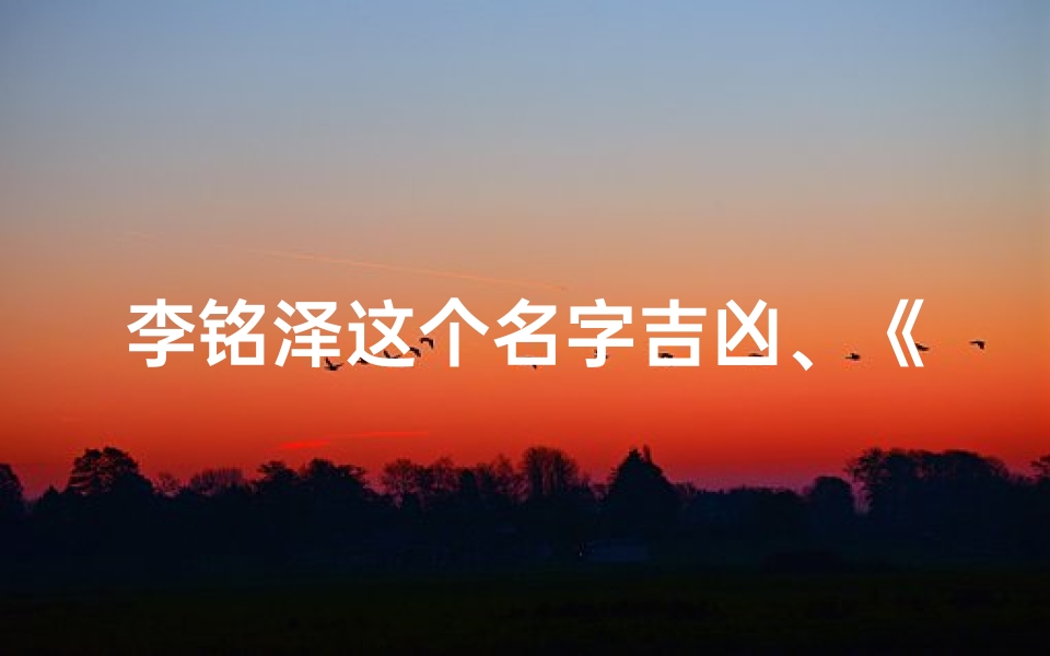 李铭泽这个名字吉凶、《李铭泽:探究名字背后的吉凶奥秘》