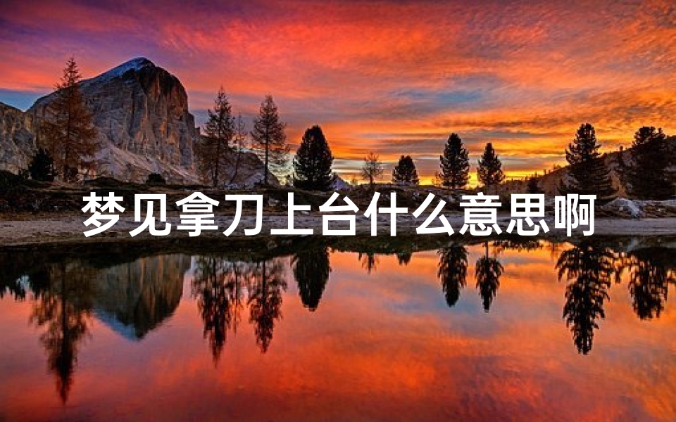 梦见拿刀上台什么意思啊-梦见拿刀上台什么意思啊女生