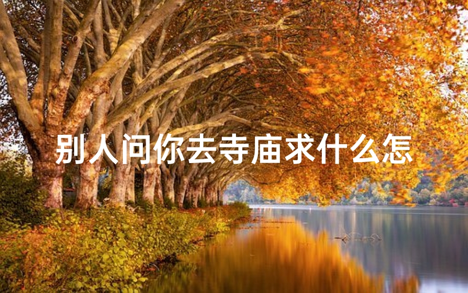 别人问你去寺庙求什么怎么回答、去寺庙可以问什么问题