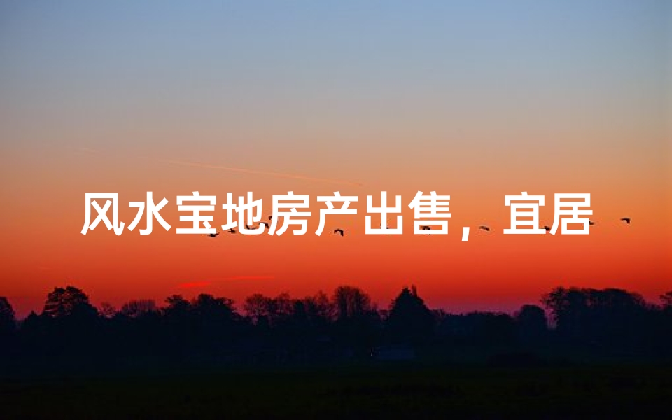风水宝地房产出售,宜居旺宅等你来购-海瑞算卦网