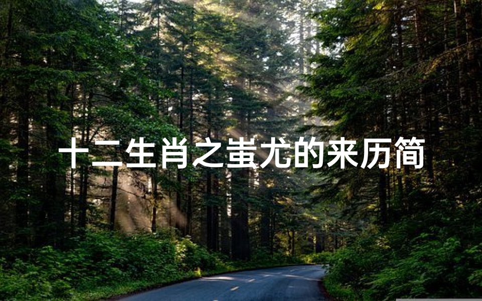 十二生肖之蚩尤的来历简介(十二生肖传奇 蚩尤率兵袭击黄帝,反中黄帝计谋,战士损失惨重)