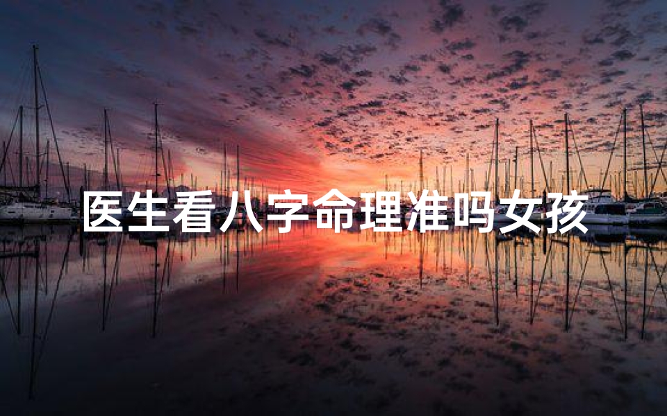 医生看八字命理准吗女孩(八字算命准吗)