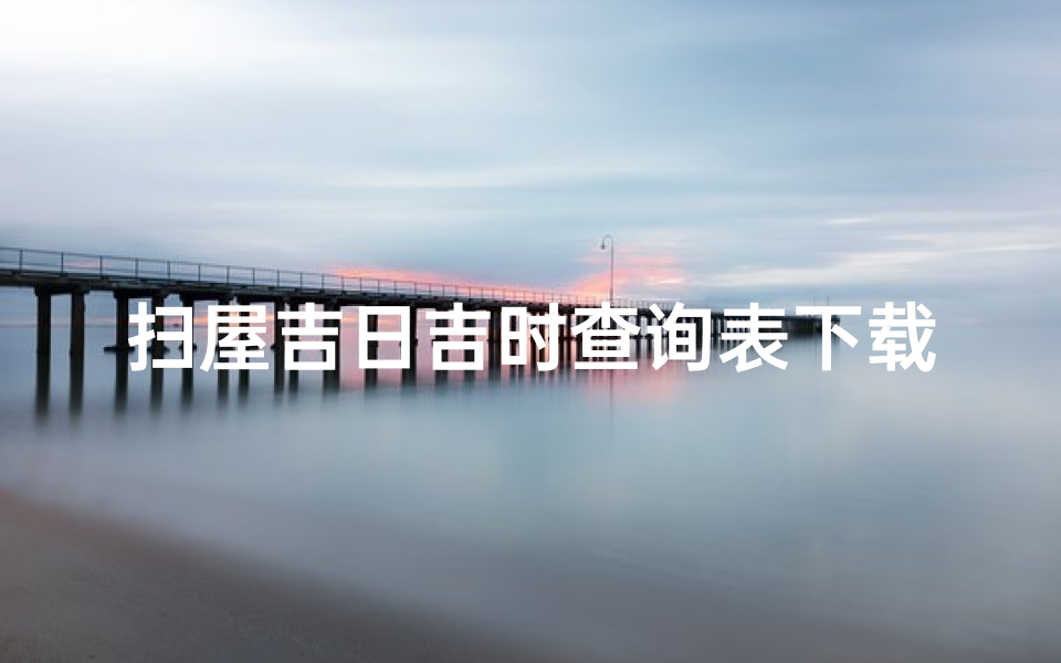扫屋吉日吉时查询表下载(2025年11月扫舍扫房黄道吉日查询一览表)