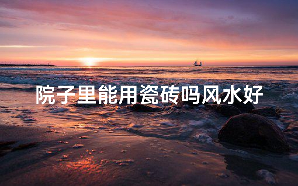 院子里能用瓷砖吗风水好吗、院子瓷砖铺设风水适宜吗?