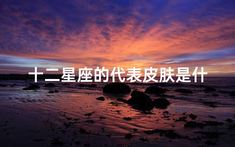十二星座的代表皮肤是什么(十二星座中生下来就白的星座有哪些 )