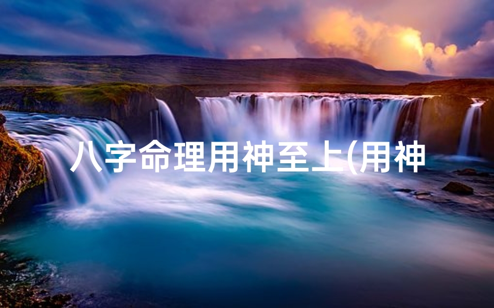 八字命理用神至上(用神 八字)