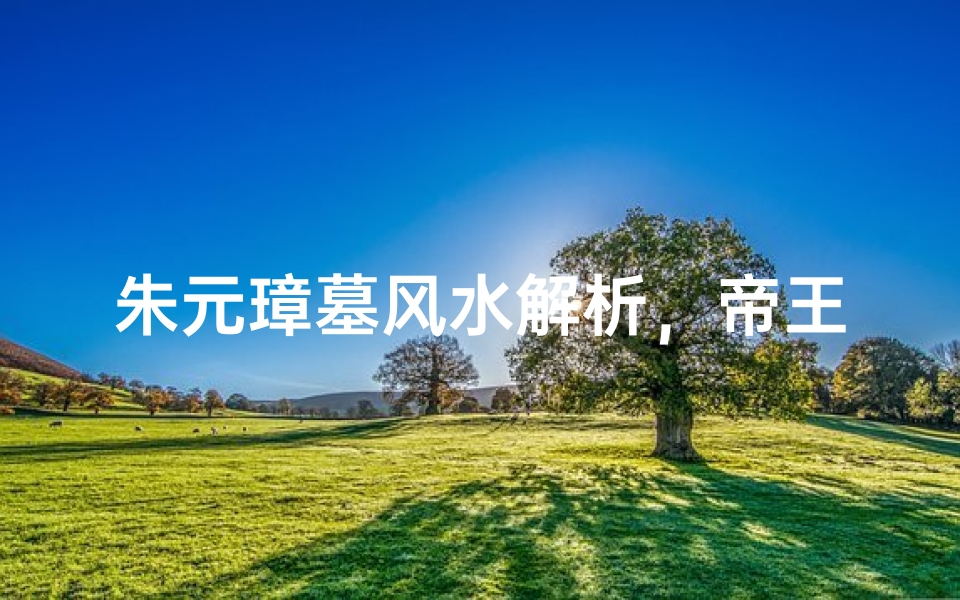 朱元璋墓风水解析,帝王陵寝的龙脉奥秘