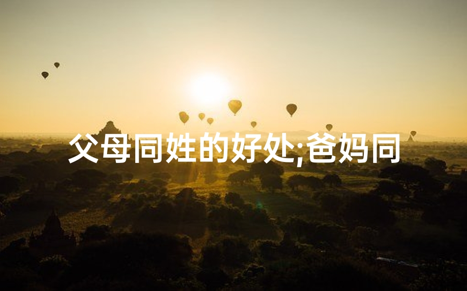 父母同姓的好处;爸妈同姓宝宝取名,传承家风好寓意