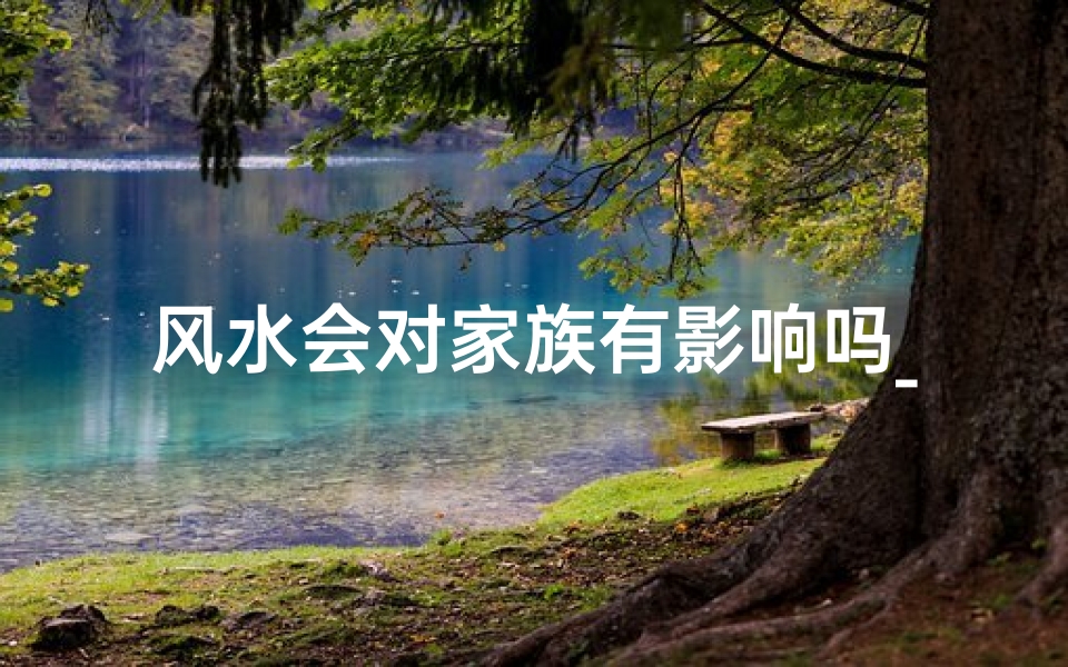 风水会对家族有影响吗_风水真的会影响家族命运
