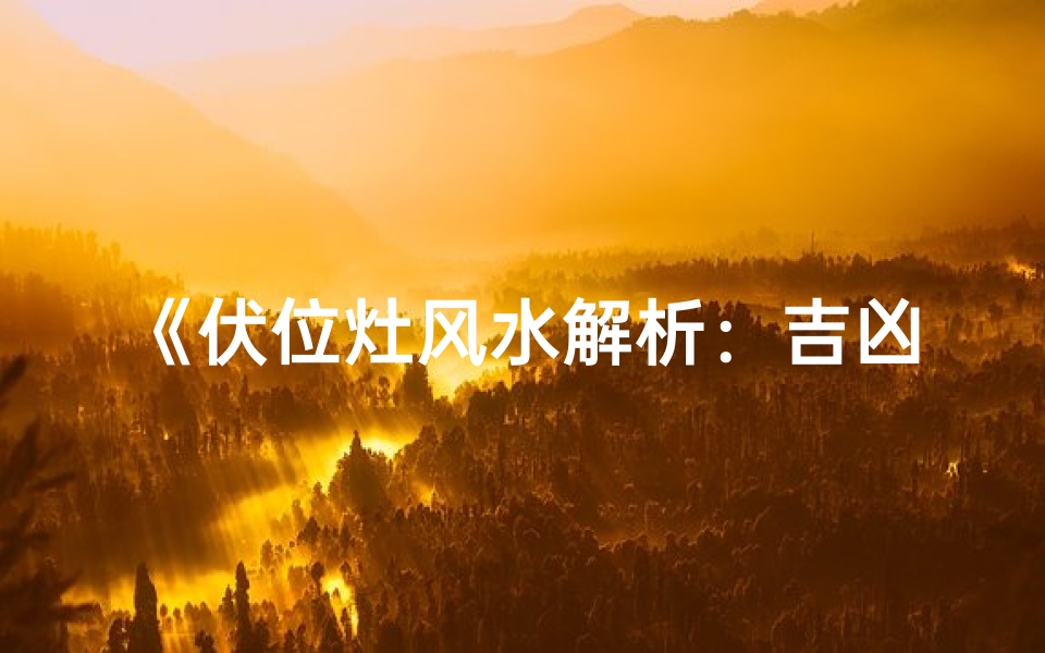 《伏位灶风水解析:吉凶影响揭秘》