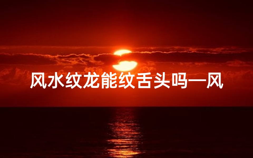 风水纹龙能纹舌头吗—风水纹龙能否纹舌头之谜