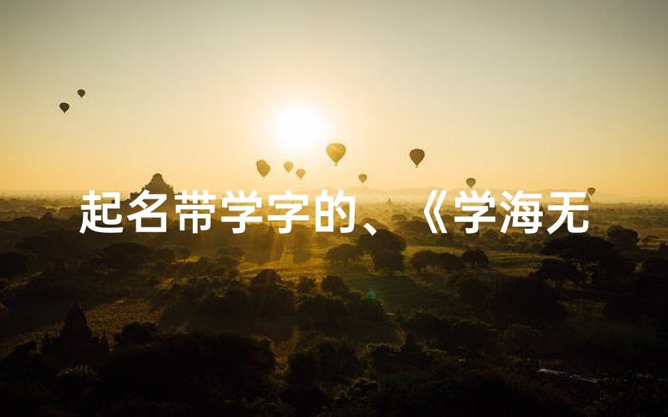起名带学字的、《学海无涯,为宝贝挑选寓意深远的学字好名》