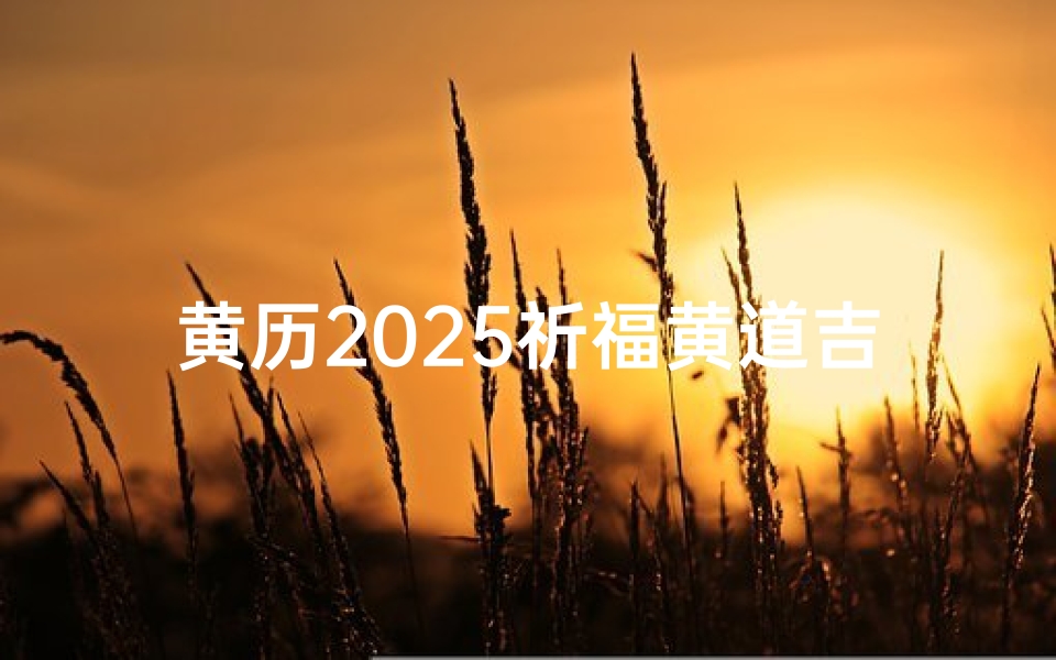 黄历2025祈福黄道吉日查询(《2025黄历祈福吉日查询：黄道吉日一览表》)
