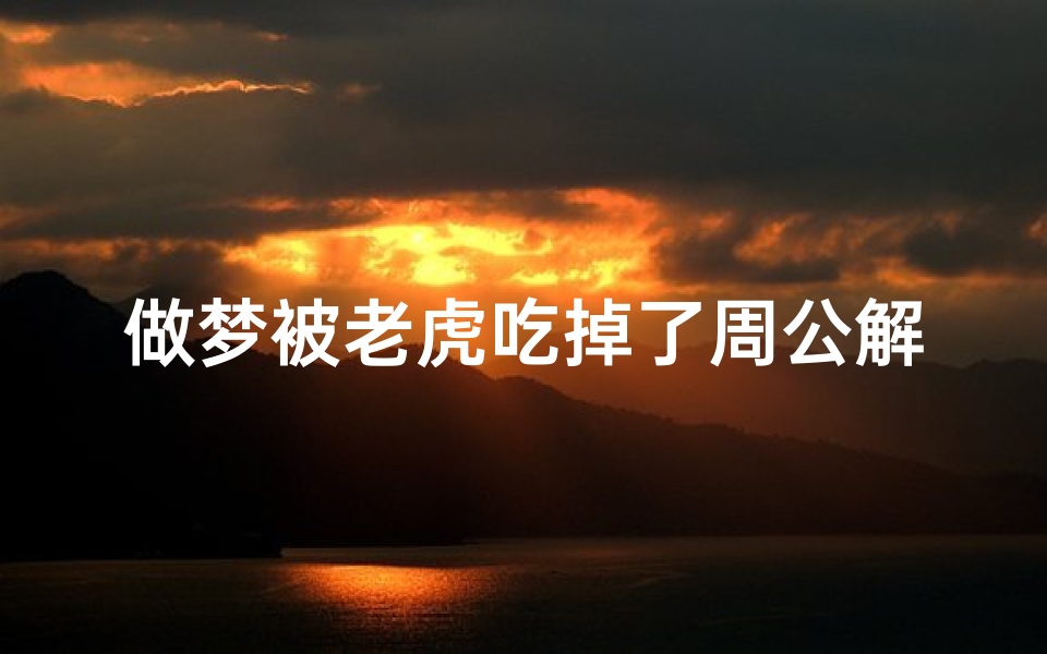 做梦被老虎吃掉了周公解梦(梦见自己被老虎给吃了的预兆)