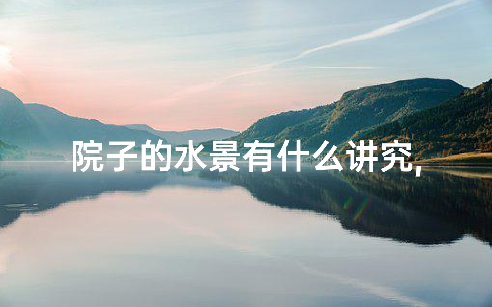 院子的水景有什么讲究,院子打造水景风水佳宜吗?