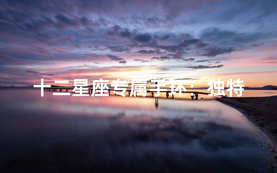 十二星座专属手环:独特风格,彰显个性