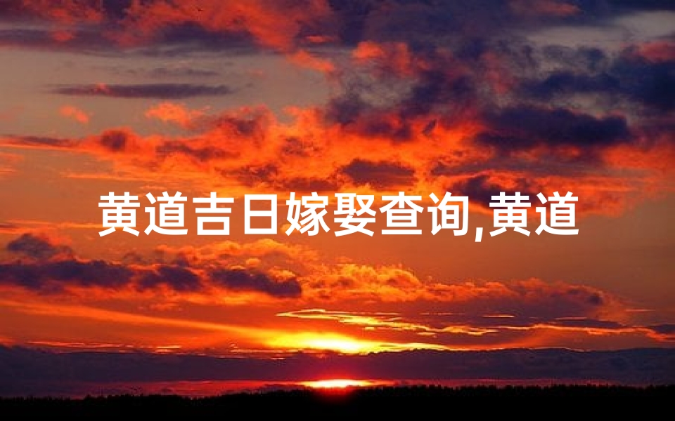 黄道吉日嫁娶查询,黄道吉日嫁娶查询:选良辰吉日,幸福美满人生