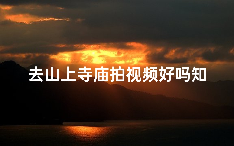 去山上寺庙拍视频好吗知乎,《山上寺庙探秘之旅:我的视频拍摄心得分享》-海瑞算卦网
