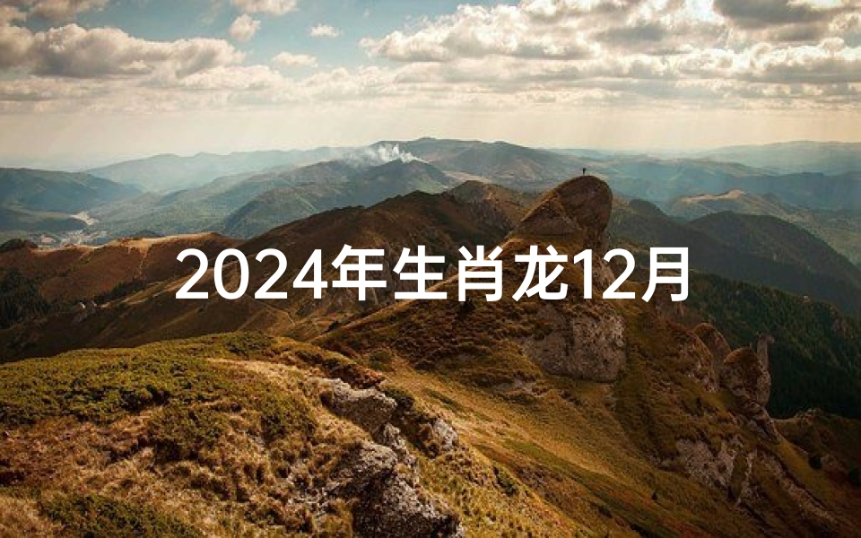 2024年生肖龙12月运势揭秘:龙腾虎跃迎新春