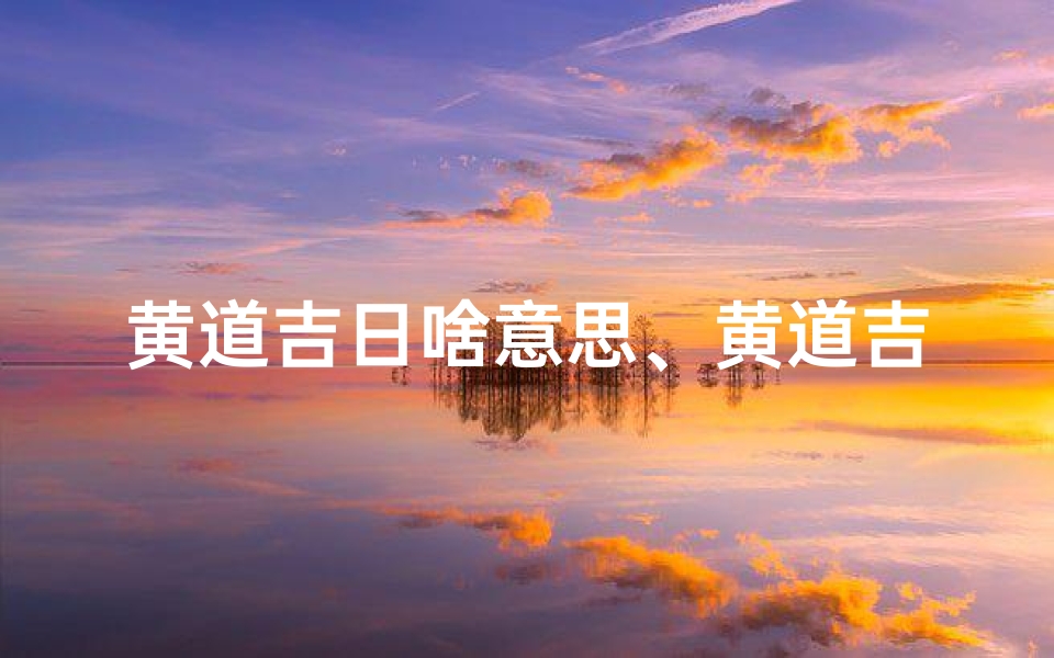 黄道吉日啥意思、黄道吉日:万事顺利,吉星高照