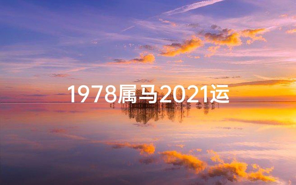 1978属马2021运势(1978年属马抖音运势揭秘:财运亨通,福星高照)