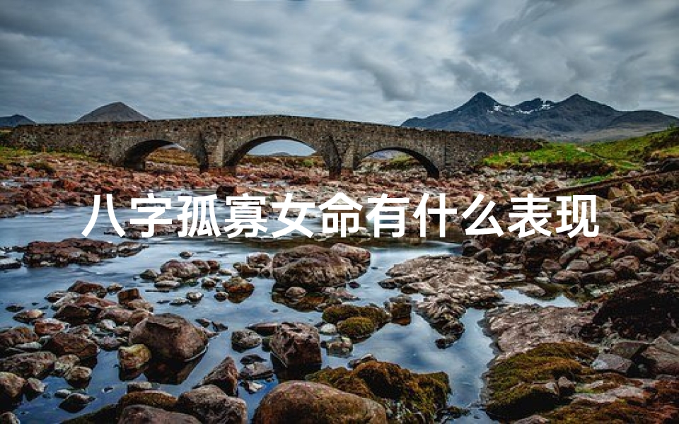 八字孤寡女命有什么表现和特征(八字孤寡女命:揭秘神秘命运之谜)