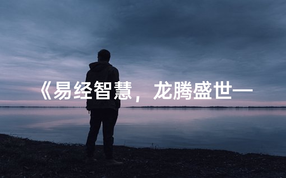 《易经智慧,龙腾盛世——龙宝宝男孩名字小名精选》
