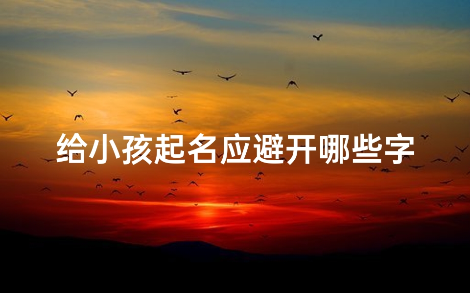 给小孩起名应避开哪些字(给小孩起名应避开哪些字辈)