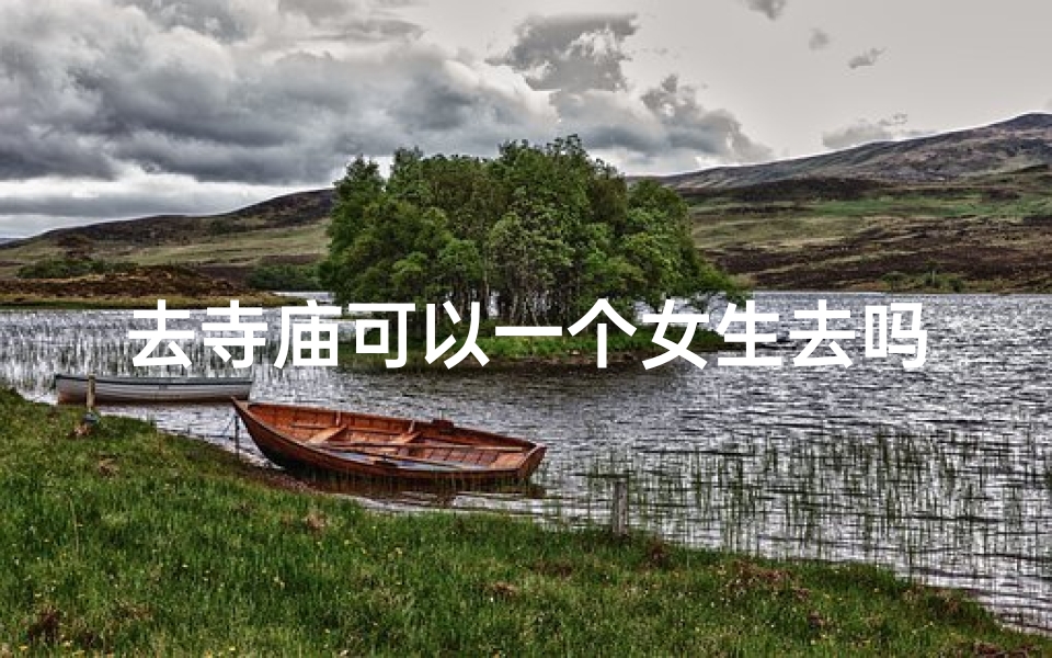 去寺庙可以一个女生去吗(女生独自去寺庙可行吗?)