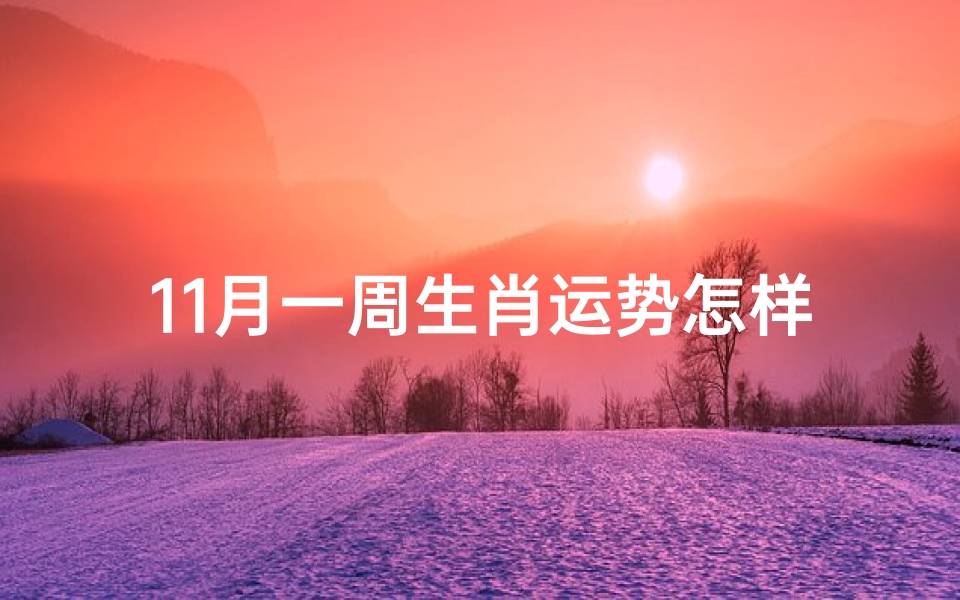 11月一周生肖运势怎样-《11月生肖运势一周览:运势起伏,运势解析》