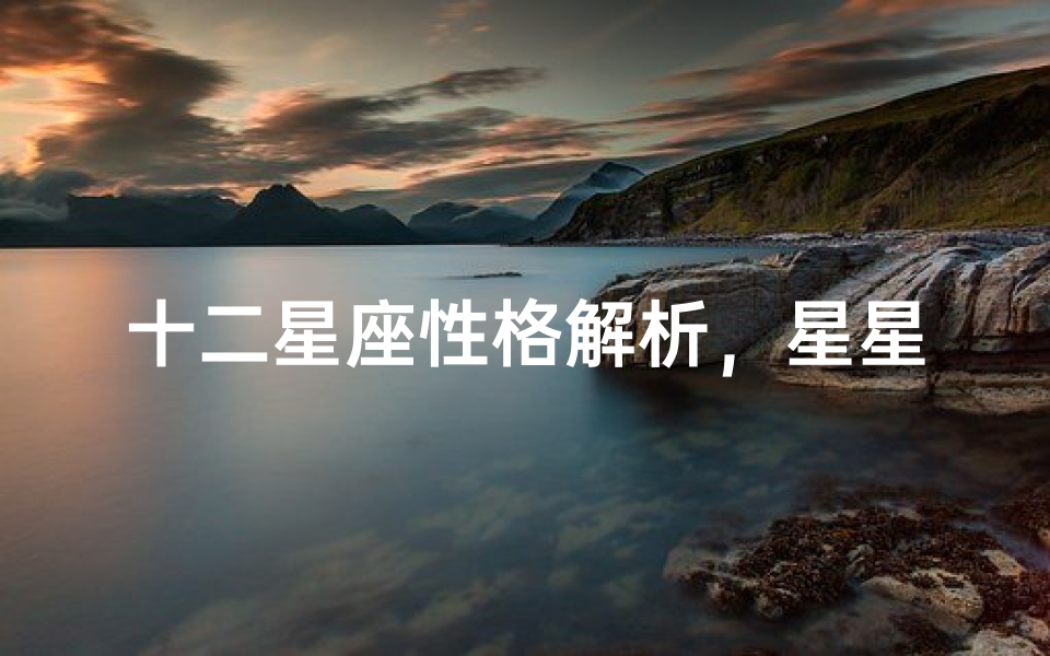 十二星座性格解析,星星班长带你深入了解星座奥秘