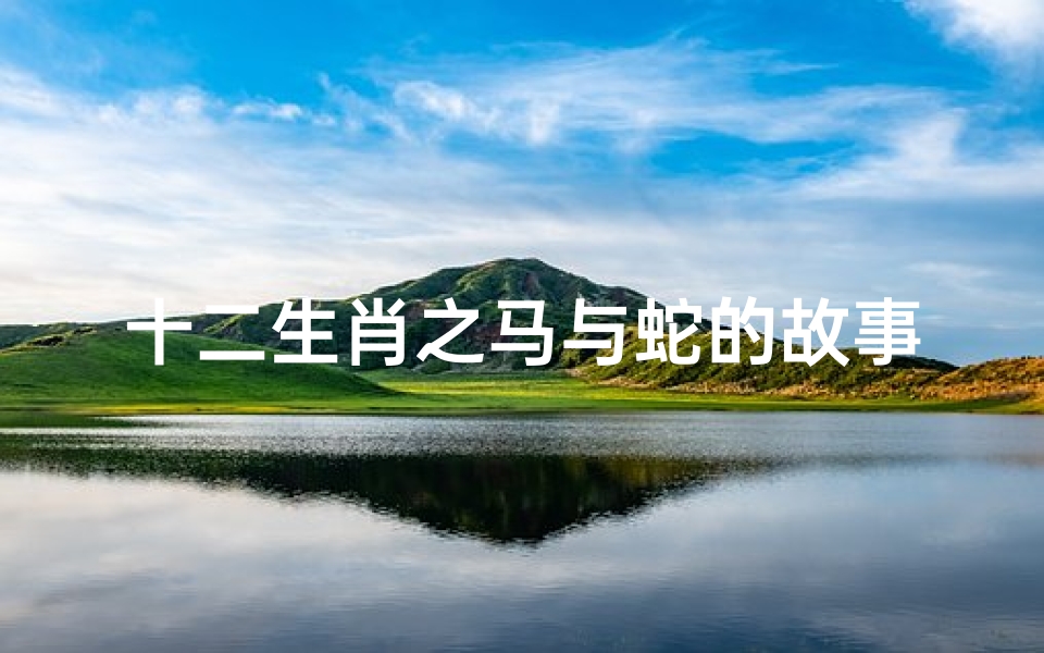 十二生肖之马与蛇的故事(属蛇跟属马生肖合不合)